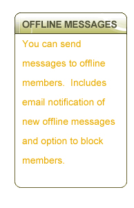 OFFLINE MESSAGES - You can send messages to offline members.  Includes email notification of new offline messages and option to block members.