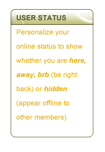 USER STATUS - Personalize your online status to show whether you are here, away, brb (be right back) or hidden (appear offline to other members).